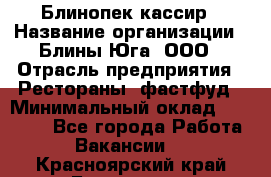 Блинопек-кассир › Название организации ­ Блины Юга, ООО › Отрасль предприятия ­ Рестораны, фастфуд › Минимальный оклад ­ 25 000 - Все города Работа » Вакансии   . Красноярский край,Бородино г.